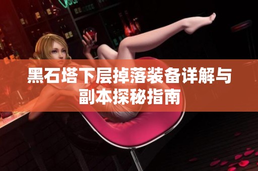 黑石塔下层掉落装备详解与副本探秘指南