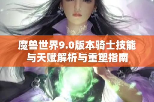 魔兽世界9.0版本骑士技能与天赋解析与重塑指南