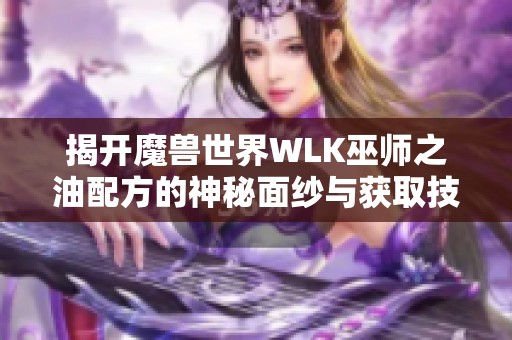揭开魔兽世界WLK巫师之油配方的神秘面纱与获取技巧