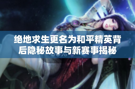 绝地求生更名为和平精英背后隐秘故事与新赛事揭秘