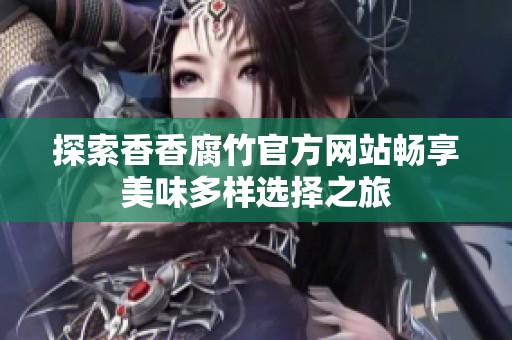 探索香香腐竹官方网站畅享美味多样选择之旅