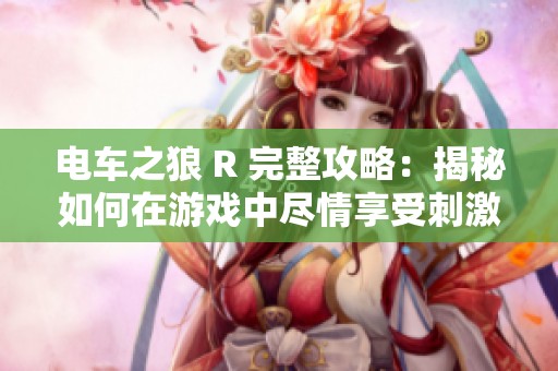 电车之狼 R 完整攻略：揭秘如何在游戏中尽情享受刺激乐趣