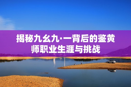 揭秘九幺九·一背后的鉴黄师职业生涯与挑战