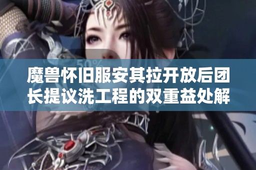 魔兽怀旧服安其拉开放后团长提议洗工程的双重益处解析