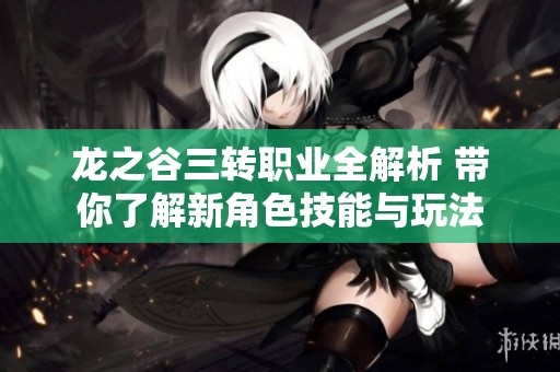 龙之谷三转职业全解析 带你了解新角色技能与玩法