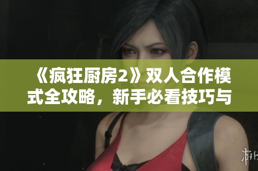 《疯狂厨房2》双人合作模式全攻略，新手必看技巧与技巧分享
