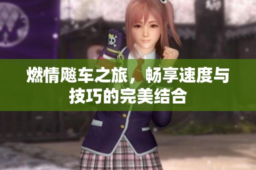 燃情飚车之旅，畅享速度与技巧的完美结合