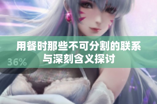 用餐时那些不可分割的联系与深刻含义探讨