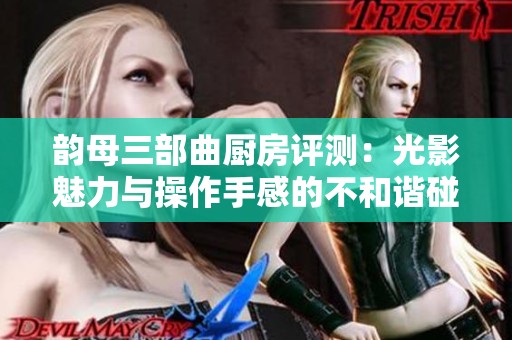 韵母三部曲厨房评测：光影魅力与操作手感的不和谐碰撞