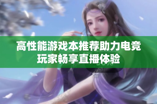 高性能游戏本推荐助力电竞玩家畅享直播体验