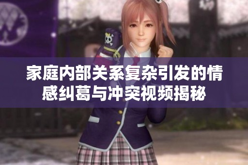 家庭内部关系复杂引发的情感纠葛与冲突视频揭秘