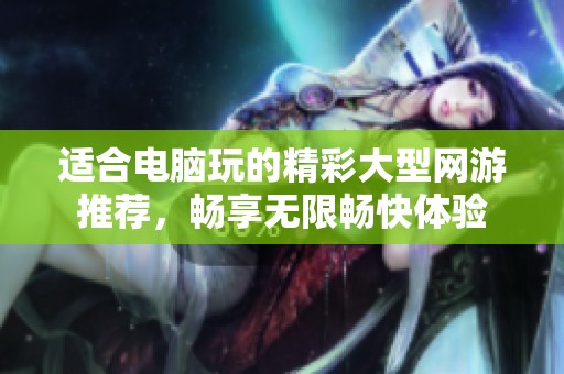 适合电脑玩的精彩大型网游推荐，畅享无限畅快体验