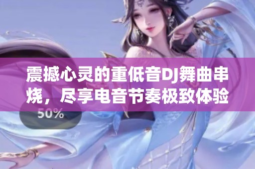 震撼心灵的重低音DJ舞曲串烧，尽享电音节奏极致体验