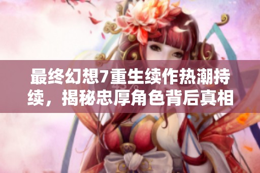 最终幻想7重生续作热潮持续，揭秘忠厚角色背后真相