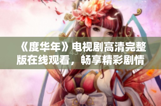 《度华年》电视剧高清完整版在线观看，畅享精彩剧情与视听盛宴