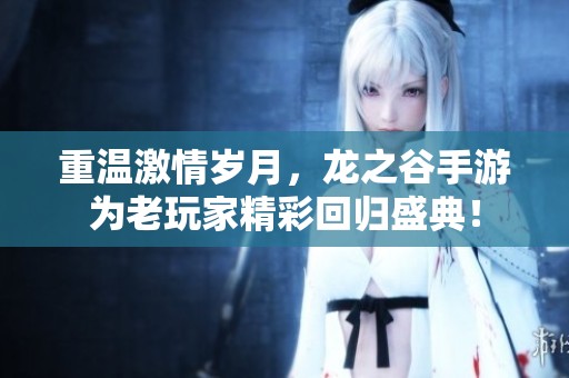 重温激情岁月，龙之谷手游为老玩家精彩回归盛典！