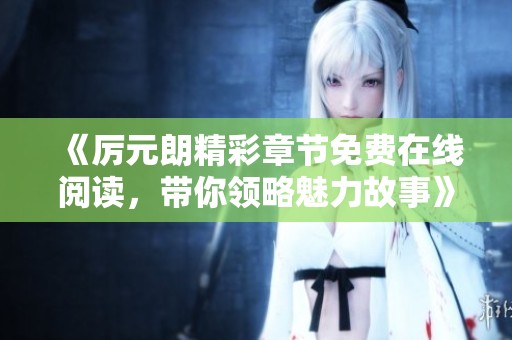 《厉元朗精彩章节免费在线阅读，带你领略魅力故事》