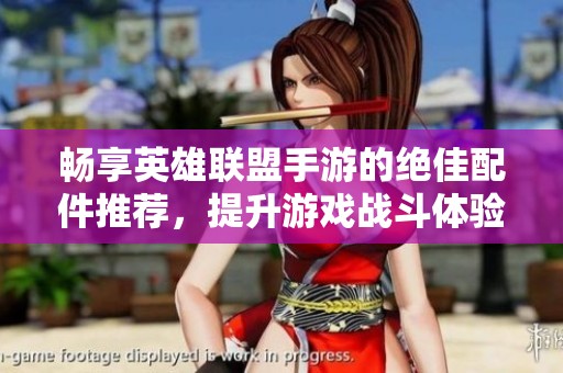 畅享英雄联盟手游的绝佳配件推荐，提升游戏战斗体验