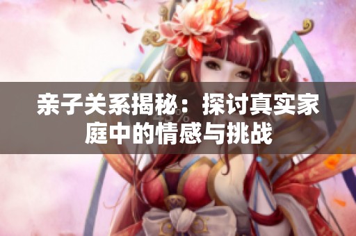 亲子关系揭秘：探讨真实家庭中的情感与挑战