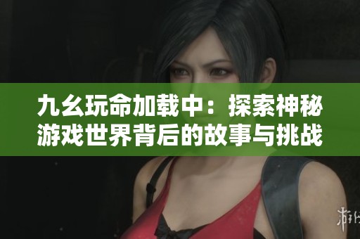 九幺玩命加载中：探索神秘游戏世界背后的故事与挑战