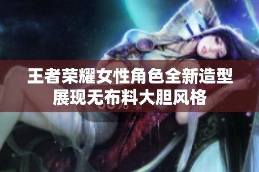 王者荣耀女性角色全新造型展现无布料大胆风格