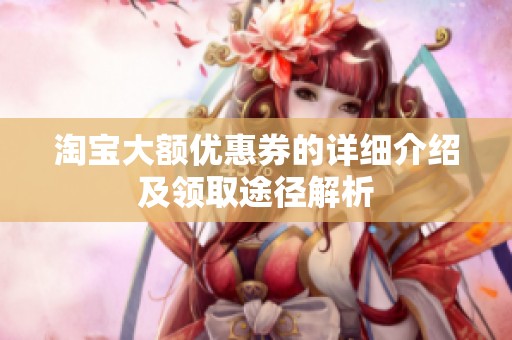 淘宝大额优惠券的详细介绍及领取途径解析