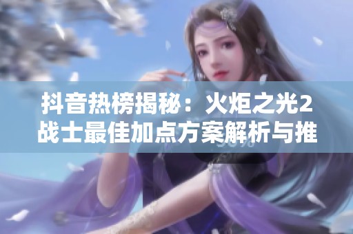 抖音热榜揭秘：火炬之光2战士最佳加点方案解析与推荐
