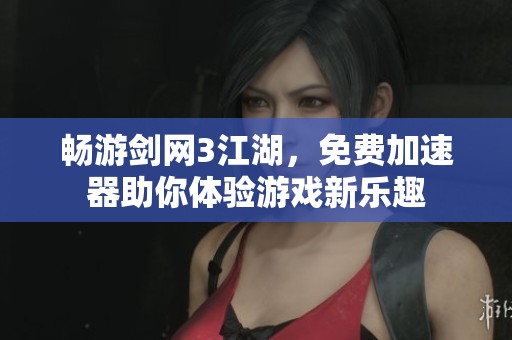 畅游剑网3江湖，免费加速器助你体验游戏新乐趣