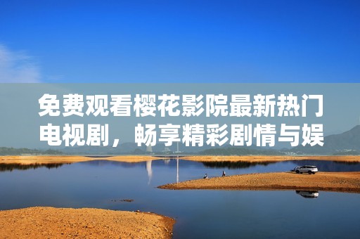 免费观看樱花影院最新热门电视剧，畅享精彩剧情与娱乐体验