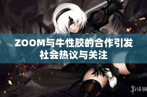 ZOOM与牛性胶的合作引发社会热议与关注