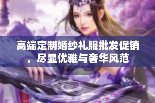 高端定制婚纱礼服批发促销，尽显优雅与奢华风范