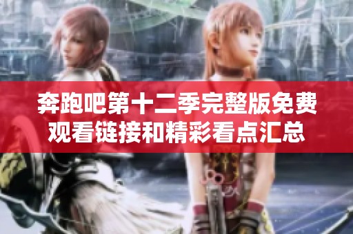 奔跑吧第十二季完整版免费观看链接和精彩看点汇总