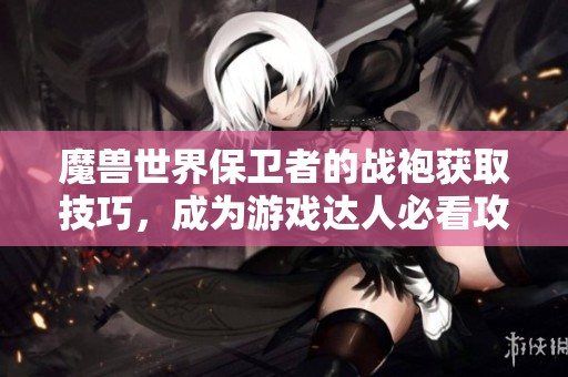 魔兽世界保卫者的战袍获取技巧，成为游戏达人必看攻略
