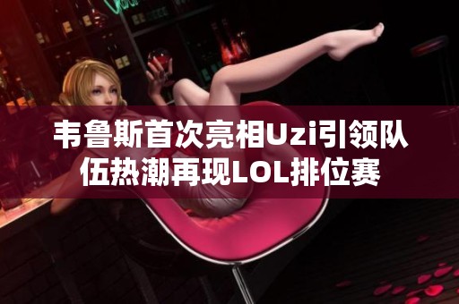韦鲁斯首次亮相Uzi引领队伍热潮再现LOL排位赛