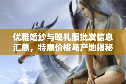 优雅婚纱与晚礼服批发信息汇总，特惠价格与产地揭秘