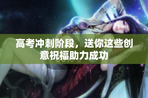 高考冲刺阶段，送你这些创意祝福助力成功