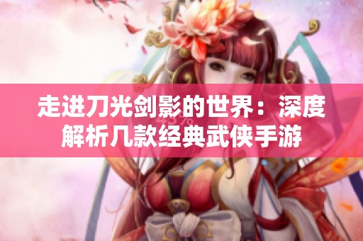 走进刀光剑影的世界：深度解析几款经典武侠手游