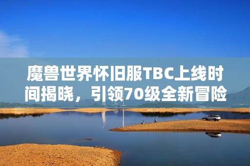 魔兽世界怀旧服TBC上线时间揭晓，引领70级全新冒险时代