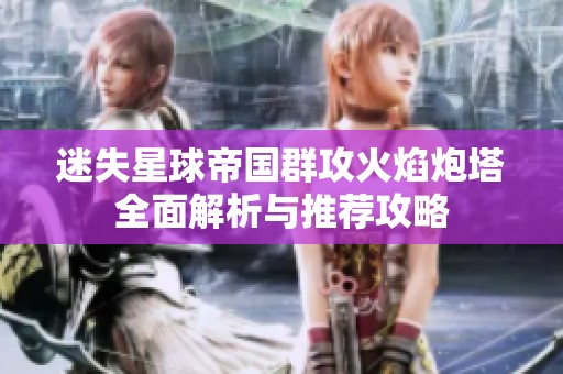 迷失星球帝国群攻火焰炮塔全面解析与推荐攻略