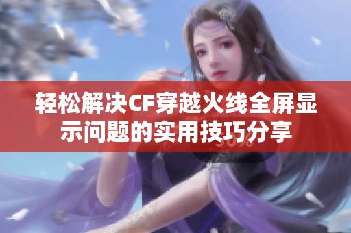 轻松解决CF穿越火线全屏显示问题的实用技巧分享