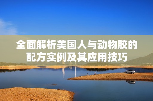 全面解析美国人与动物胶的配方实例及其应用技巧