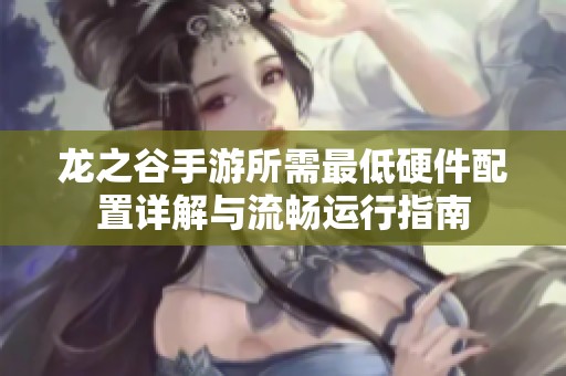 龙之谷手游所需最低硬件配置详解与流畅运行指南