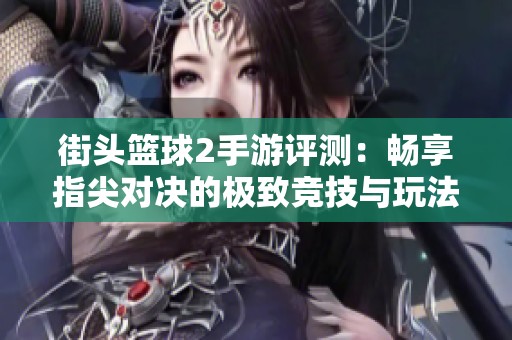 街头篮球2手游评测：畅享指尖对决的极致竞技与玩法解析