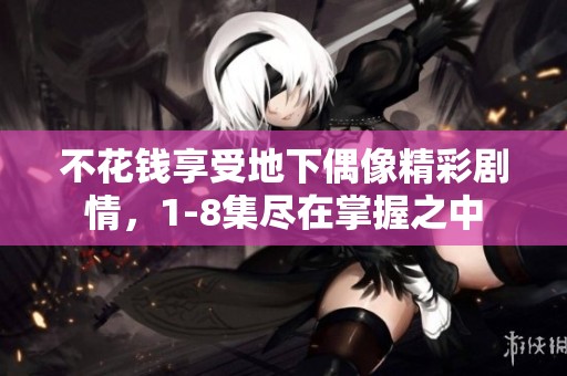 不花钱享受地下偶像精彩剧情，1-8集尽在掌握之中