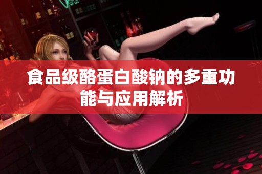 食品级酪蛋白酸钠的多重功能与应用解析