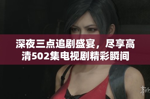 深夜三点追剧盛宴，尽享高清502集电视剧精彩瞬间