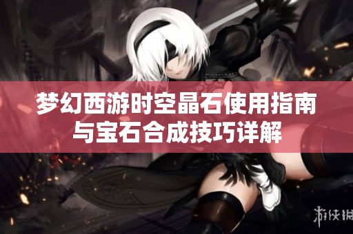 梦幻西游时空晶石使用指南与宝石合成技巧详解