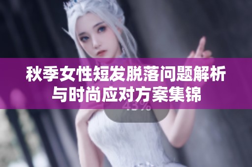 秋季女性短发脱落问题解析与时尚应对方案集锦