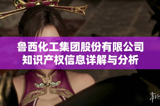 鲁西化工集团股份有限公司知识产权信息详解与分析