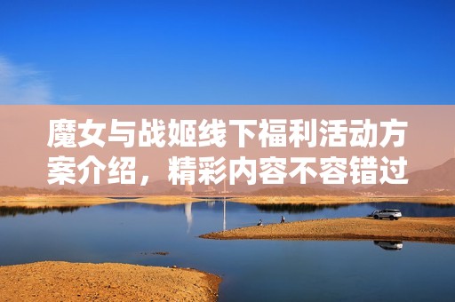 魔女与战姬线下福利活动方案介绍，精彩内容不容错过